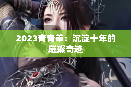 2023青青莘：沉淀十年的璀璨奇迹