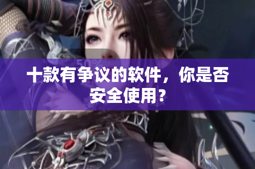 十款有争议的软件，你是否安全使用？