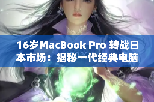 16岁MacBook Pro 转战日本市场：揭秘一代经典电脑的新征程