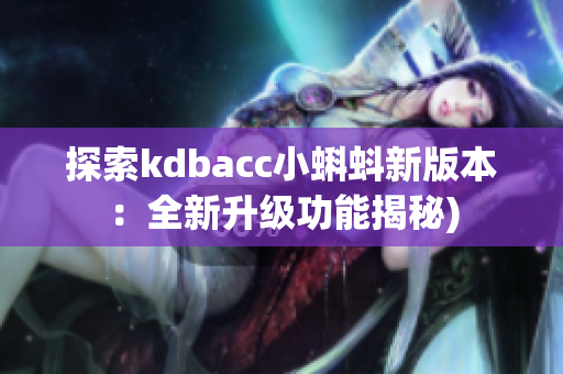 探索kdbacc小蝌蚪新版本：全新升级功能揭秘)
