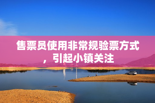 售票员使用非常规验票方式，引起小镇关注