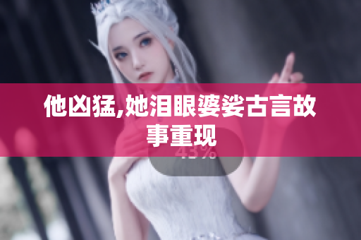 他凶猛,她泪眼婆娑古言故事重现