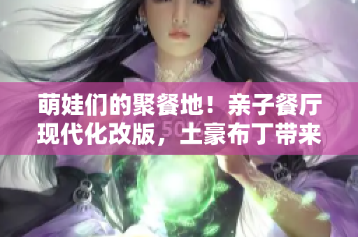 萌娃们的聚餐地！亲子餐厅现代化改版，土豪布丁带来清新感受