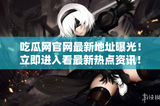 吃瓜网官网最新地址曝光！立即进入看最新热点资讯！