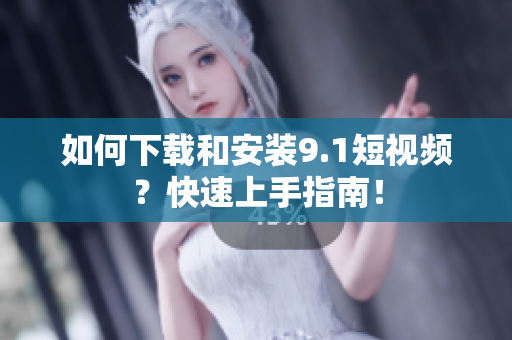 如何下载和安装9.1短视频？快速上手指南！