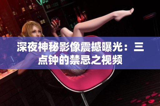 深夜神秘影像震撼曝光：三点钟的禁忌之视频