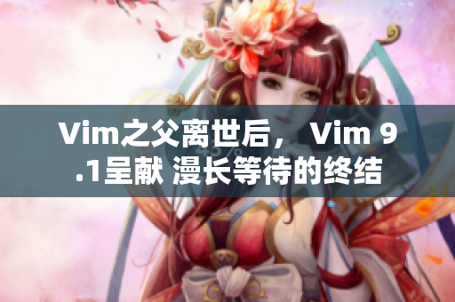 Vim之父离世后， Vim 9.1呈献 漫长等待的终结
