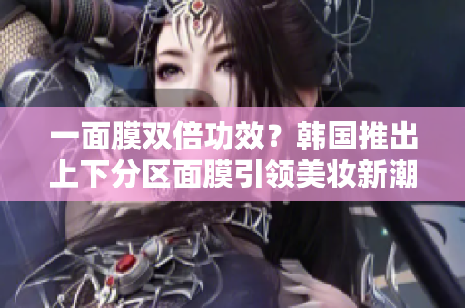 一面膜双倍功效？韩国推出上下分区面膜引领美妆新潮流