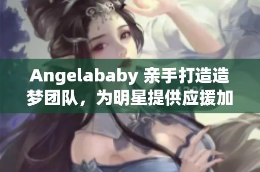 Angelababy 亲手打造造梦团队，为明星提供应援加持