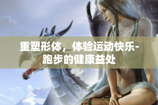 重塑形体，体验运动快乐-跑步的健康益处