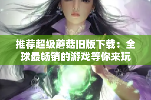 推荐超级蘑菇旧版下载：全球最畅销的游戏等你来玩