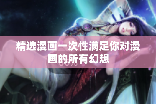 精选漫画一次性满足你对漫画的所有幻想