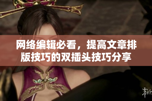 网络编辑必看，提高文章排版技巧的双插头技巧分享