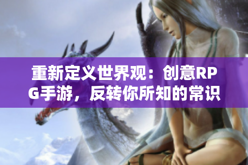 重新定义世界观：创意RPG手游，反转你所知的常识