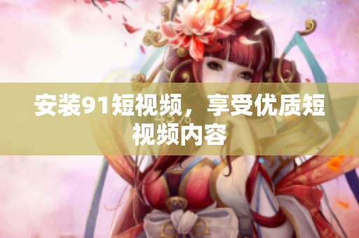 安装9 1短视频，享受优质短视频内容
