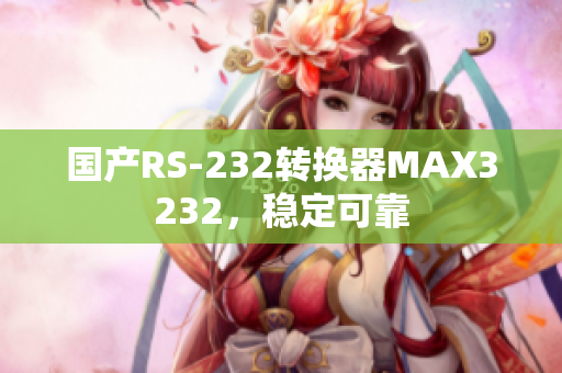 国产RS-232转换器MAX3232，稳定可靠