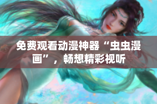 免费观看动漫神器“虫虫漫画”，畅想精彩视听