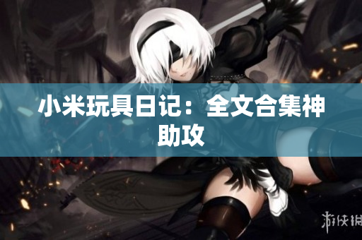 小米玩具日记：全文合集神助攻