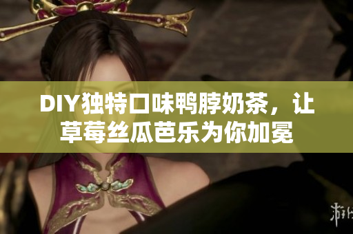 DIY独特口味鸭脖奶茶，让草莓丝瓜芭乐为你加冕
