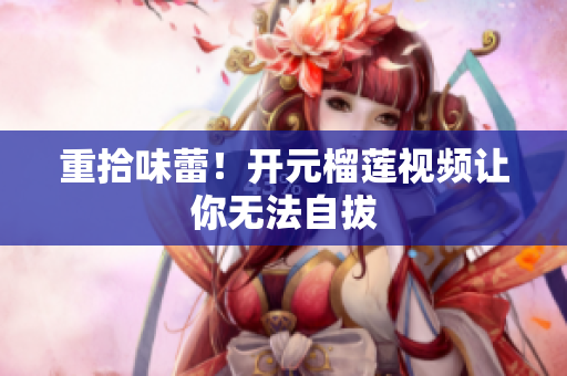 重拾味蕾！开元榴莲视频让你无法自拔