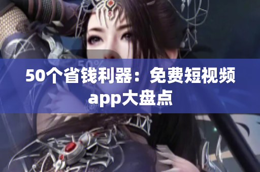 50个省钱利器：免费短视频app大盘点