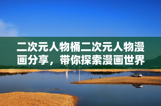 二次元人物桶二次元人物漫画分享，带你探索漫画世界