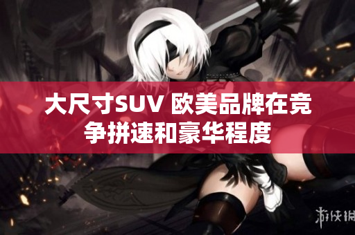 大尺寸SUV 欧美品牌在竞争拼速和豪华程度