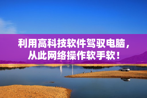 利用高科技软件驾驭电脑，从此网络操作软手软！