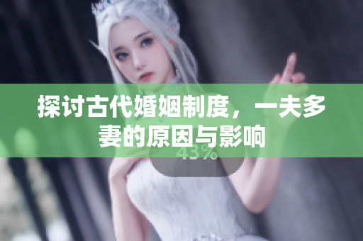 探讨古代婚姻制度，一夫多妻的原因与影响