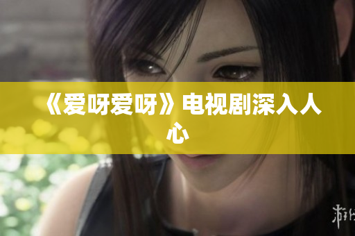 《爱呀爱呀》电视剧深入人心
