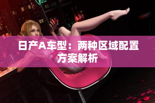 日产A车型：两种区域配置方案解析