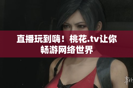 直播玩到嗨！桃花.tv让你畅游网络世界