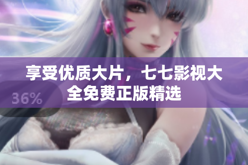 享受优质大片，七七影视大全免费正版精选