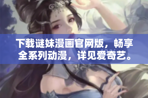 下载谜妹漫画官网版，畅享全系列动漫，详见爱奇艺。