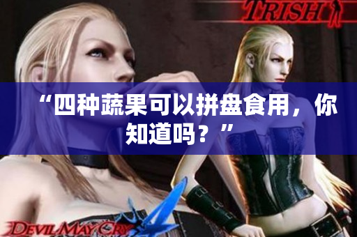 “四种蔬果可以拼盘食用，你知道吗？”