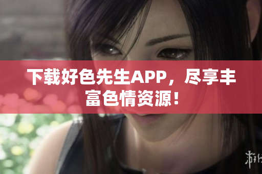 下载好色先生APP，尽享丰富色情资源！