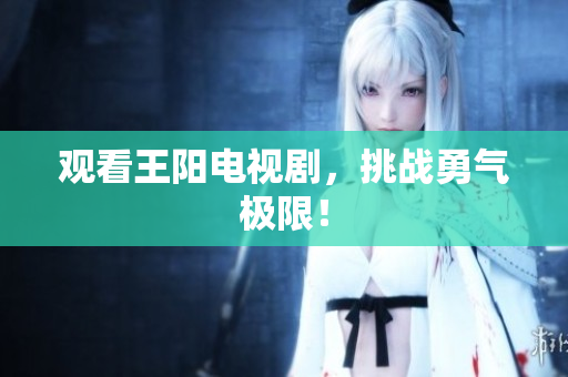 观看王阳电视剧，挑战勇气极限！