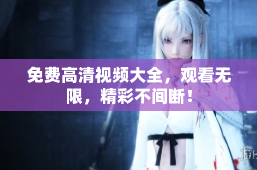 免费高清视频大全，观看无限，精彩不间断！