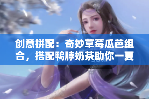 创意拼配：奇妙草莓瓜芭组合，搭配鸭脖奶茶助你一夏清凉
