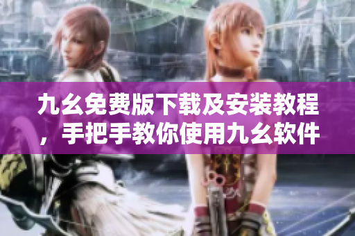九幺免费版下载及安装教程，手把手教你使用九幺软件