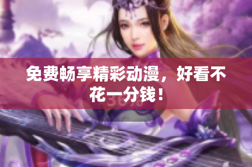 免费畅享精彩动漫，好看不花一分钱！