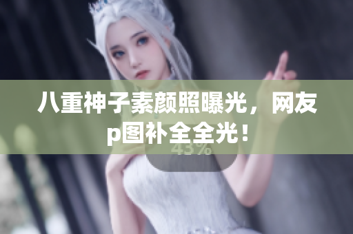 八重神子素颜照曝光，网友p图补全全光！
