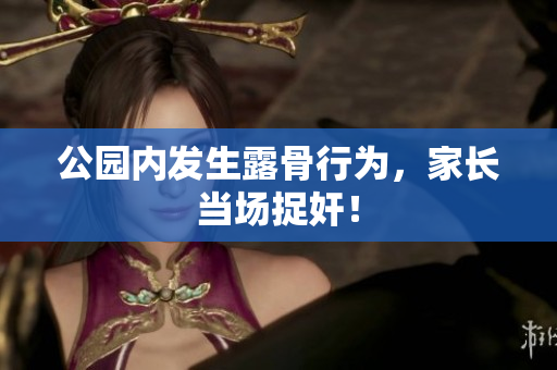 公园内发生露骨行为，家长当场捉奸！