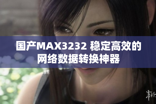 国产MAX3232 稳定高效的网络数据转换神器