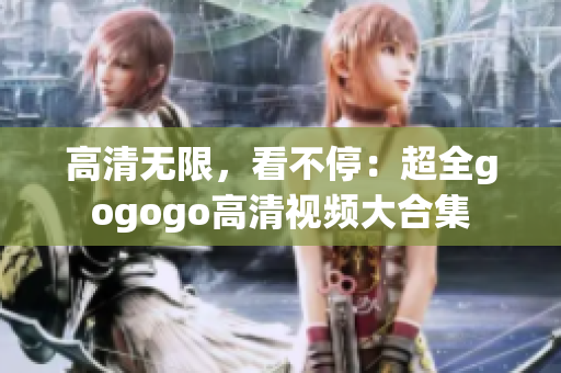 高清无限，看不停：超全gogogo高清视频大合集