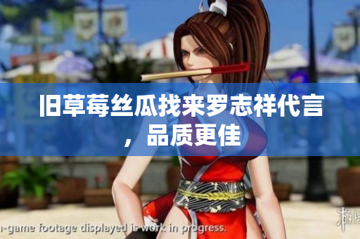 旧草莓丝瓜找来罗志祥代言，品质更佳