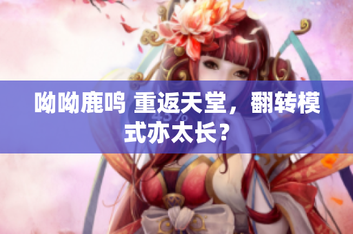 呦呦鹿鸣 重返天堂，翻转模式亦太长？