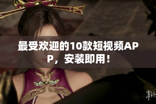 最受欢迎的10款短视频APP，安装即用！
