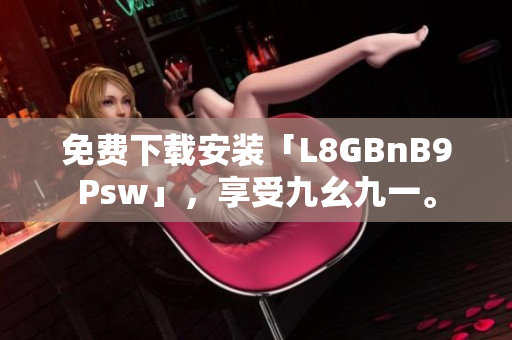 免费下载安装「L8GBnB9Psw」，享受九幺九一。