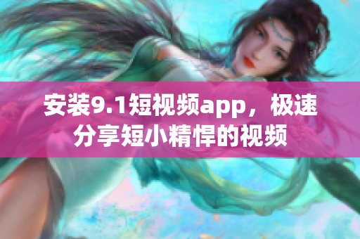 安装9.1短视频app，极速分享短小精悍的视频